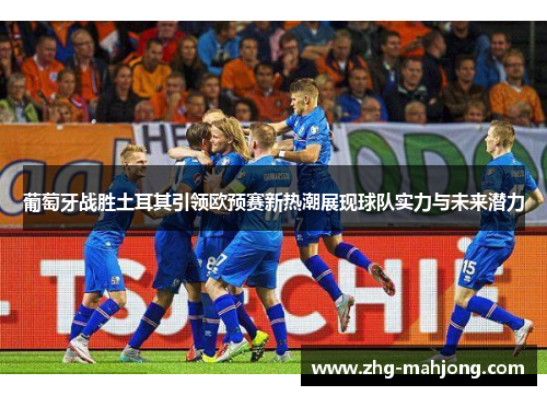 葡萄牙战胜土耳其引领欧预赛新热潮展现球队实力与未来潜力