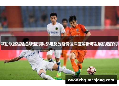 欧协联赛程适合哪些球队参与及战略价值深度解析与发展机遇探讨