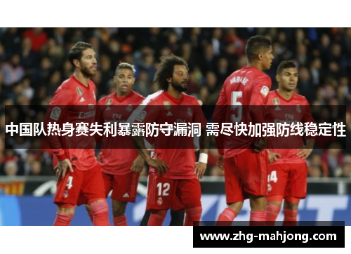 中国队热身赛失利暴露防守漏洞 需尽快加强防线稳定性