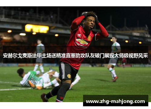 安赫尔戈麦斯法甲主场送精准直塞助攻队友破门展现大师级视野风采 安赫尔戈麦斯法甲主场送精准直塞助攻队友破门展现大师级视野风采