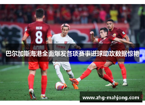 巴尔加斯海港全面爆发各项赛事进球助攻数据惊艳 巴尔加斯海港全面爆发各项赛事进球助攻数据惊艳