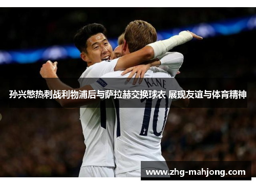 孙兴慜热刺战利物浦后与萨拉赫交换球衣 展现友谊与体育精神 孙兴慜热刺战利物浦后与萨拉赫交换球衣 展现友谊与体育精神