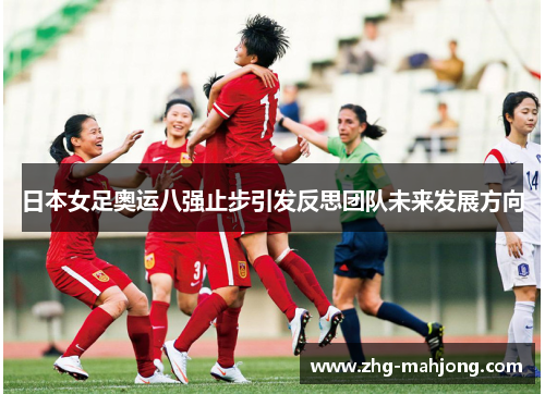 日本女足奥运八强止步引发反思团队未来发展方向 日本女足奥运八强止步引发反思团队未来发展方向