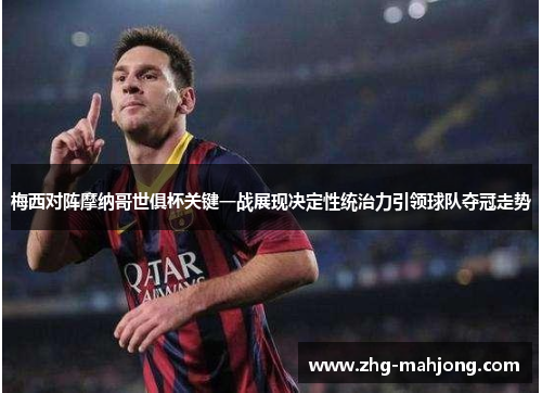 梅西对阵摩纳哥世俱杯关键一战展现决定性统治力引领球队夺冠走势 梅西对阵摩纳哥世俱杯关键一战展现决定性统治力引领球队夺冠走势