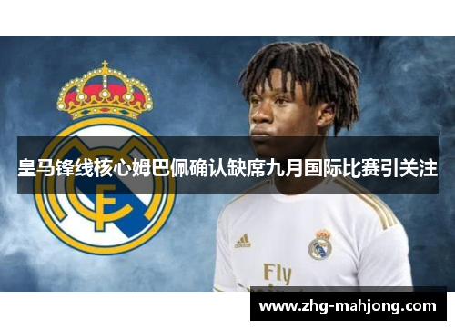 皇马锋线核心姆巴佩确认缺席九月国际比赛引关注 皇马锋线核心姆巴佩确认缺席九月国际比赛引关注
