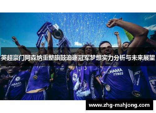 英超豪门阿森纳重整旗鼓追逐冠军梦想实力分析与未来展望 英超豪门阿森纳重整旗鼓追逐冠军梦想实力分析与未来展望
