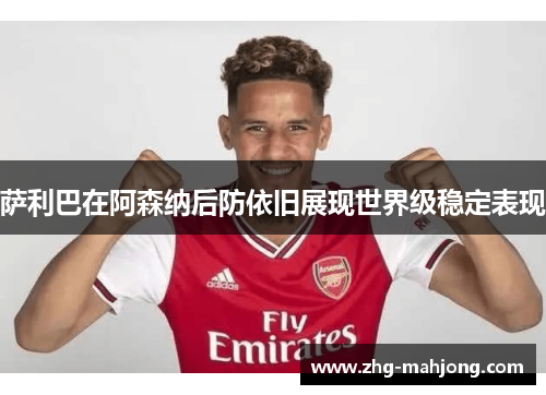 萨利巴在阿森纳后防依旧展现世界级稳定表现