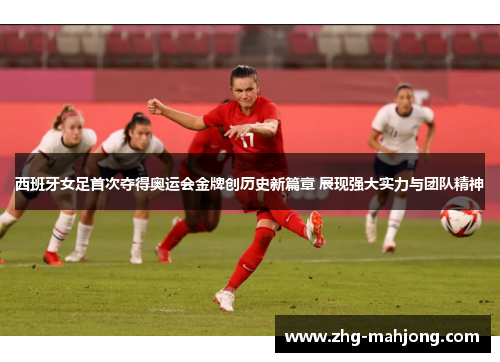 西班牙女足首次夺得奥运会金牌创历史新篇章 展现强大实力与团队精神