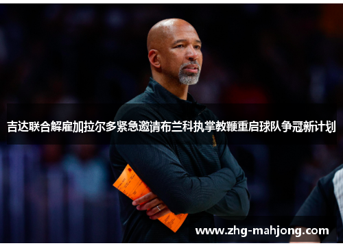 吉达联合解雇加拉尔多紧急邀请布兰科执掌教鞭重启球队争冠新计划