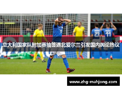 意大利国家队附加赛抽签遇北爱尔兰引发国内舆论热议