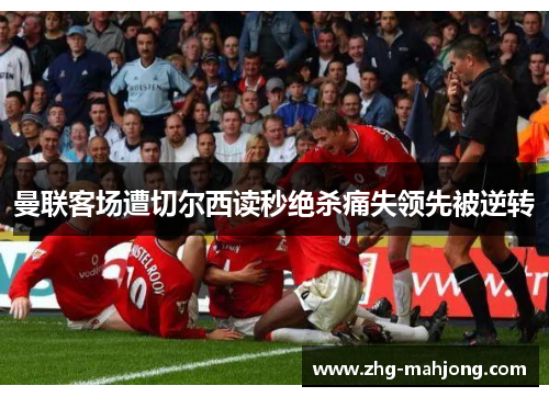 曼联客场遭切尔西读秒绝杀痛失领先被逆转