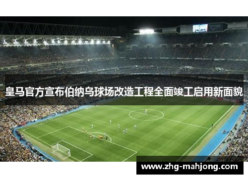 皇马官方宣布伯纳乌球场改造工程全面竣工启用新面貌 皇马官方宣布伯纳乌球场改造工程全面竣工启用新面貌