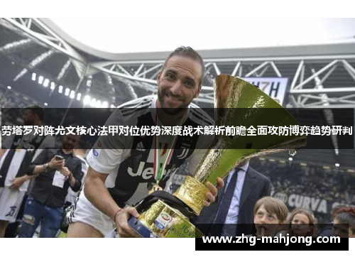 劳塔罗对阵尤文核心法甲对位优势深度战术解析前瞻全面攻防博弈趋势研判 劳塔罗对阵尤文核心法甲对位优势深度战术解析前瞻全面攻防博弈趋势研判
